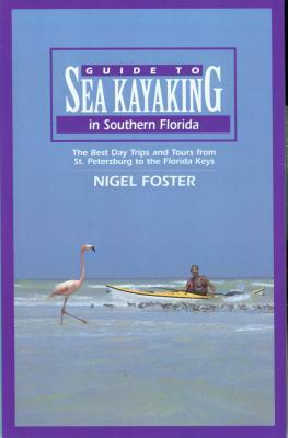 Guide to Sea Kayaking in Southern Florida: The Best Day Trips and Tours from St. Petersburg to the Florida Keys by Nigel Foster