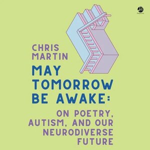 May Tomorrow Be Awake: On Poetry, Autism, and Our Neurodiverse Future by Chris Martin