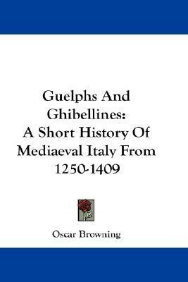Guelphs and Ghibellines: A Short History of Mediaeval Italy from 1250-1409 by Oscar Browning