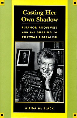 Casting Her Own Shadow: Eleanor Roosevelt and the Shaping of Postwar Liberalism by Allida Black