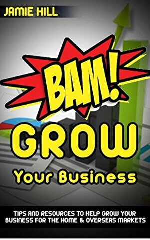 BAM! Grow Your Business: Tips and Resources to help grow your business for the home & overseas markets by Jamie Hill