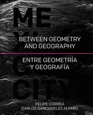 Mexico City: Between Geometry and Geography by Felipe Correa, Carlos Garciavelez Alfaro