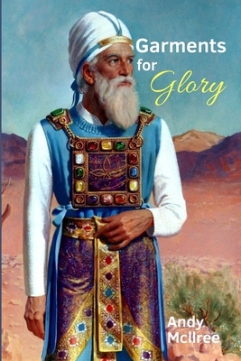 Garments for Glory: Types and Shadows of Israel's High Priest by Andy McIlree