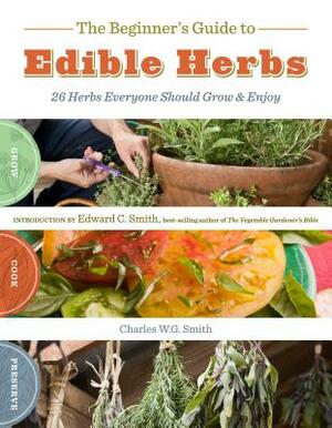 The Beginner's Guide to Edible Herbs: 26 Herbs Everyone Should Grow & Enjoy by Charles W. G. Smith