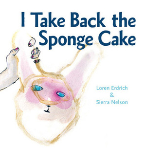 I Take Back the Sponge Cake: A Lyrical Adventure by Loren Erdrich, Loren Erdrich &amp; Sierra Nelson