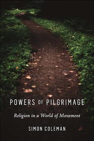 Powers of Pilgrimage: Religion in a World of Movement by Simon Coleman