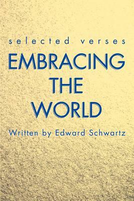 Embracing the World: Selected Verses by Edward Schwartz