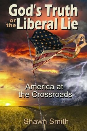 God's Truth or the Liberal Lie: America at the Crossroads by Shawn Smith