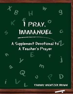 I Pray Immanuel: A Supplement Devotional to A Teacher's Prayer by Tammy Mentzer Brown