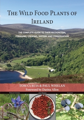 The Wild Food Plants of Ireland: The complete guide to their recognition, foraging, cooking, history and conservation FOREWORD BY Darina Allen by Tom Curtis, Paul Whelan