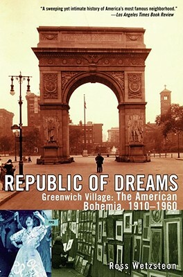 Republic of Dreams: Greenwich Village: The American Bohemia, 1910-1960 by Ross Wetzsteon