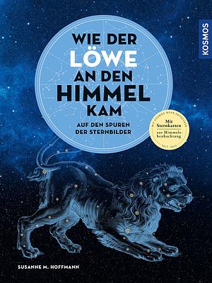 Wie der Löwe an den Himmel kam: Auf den Spuren der Sternbilder by Susanne M. Hoffmann