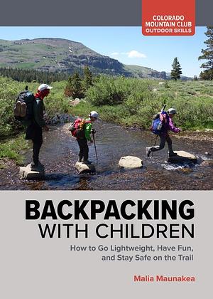 Backpacking with Children: How to Go Lightweight, Have Fun, and Stay Safe on the Trail by Malia Maunakea