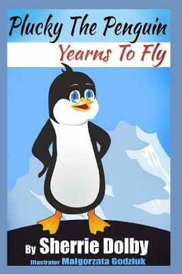 Plucky the Penguin Yearns to Fly: A Moral for Children Ages 5 - 10 by Sherrie Dolby