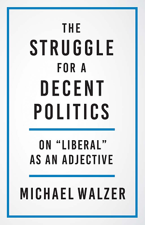 The Struggle for a Decent Politics: On "Liberal" As an Adjective by Michael Walzer