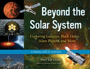 Beyond the Solar System: Exploring Galaxies, Black Holes, Alien Planets, and More; A History with 21 Activities by Mary Kay Carson