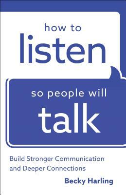 How to Listen So People Will Talk: Build Stronger Communication and Deeper Connections by Becky Harling