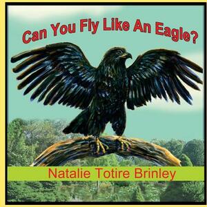 Can You Fly Like An Eagle? by Natalie Totire Brinley