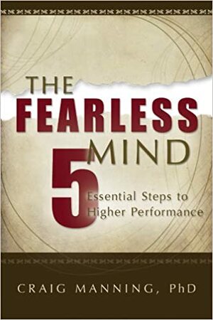 The Fearless Mind: 5 Essential Steps to Higher Performance by Craig L. Manning