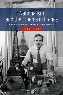 Nationalism and the Cinema in France: Political Mythologies and Film Events, 1945-1995 by Hugo Frey