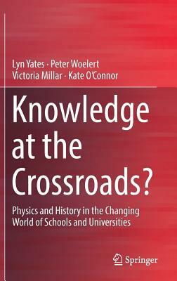 Knowledge at the Crossroads?: Physics and History in the Changing World of Schools and Universities by Victoria Millar, Lyn Yates, Peter Woelert