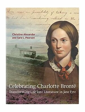 Celebrating Charlotte Bronte: Transforming Life into Literature in Jane Eyre by Christine Alexander, Sara L. Pearson
