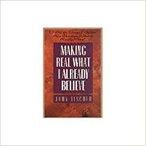 Making Real what I Already Believe: Of All the Things I Believe as a Christian, what is Really Mine? by John Fischer