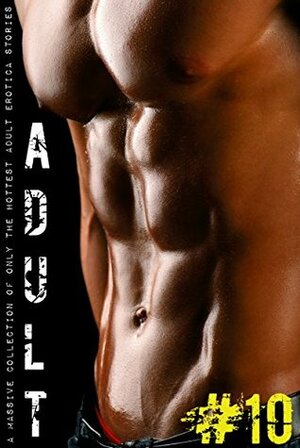 Adult #10: A Massive Collection of only the Hottest Adult Erotica Stories by Grace Barron, Monica Austin, Rebecca Milton, Janet Bryant, Bonnie Robles, Nellie Cross, Emma Bishop, Blanche Wheeler