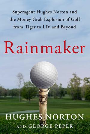 Rainmaker: Superagent Hughes Norton and the Money-Grab Explosion of Golf from Tiger to LIV and Beyond by Hughes Norton, George Peper
