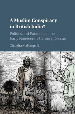 A Muslim Conspiracy in British India?: Politics and Paranoia in the Early Nineteenth-Century Deccan by Chandra Mallampalli