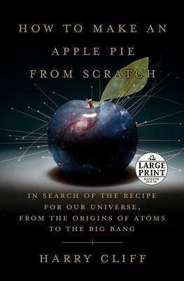 How to Make an Apple Pie from Scratch: In Search of the Recipe for Our Universe, from the Origins of Atoms to the Big Bang by Harry Cliff, Harry Cliff