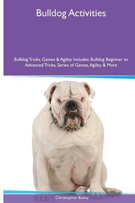 Bulldog Activities Bulldog Tricks, Games & Agility. Includes: Bulldog Beginner to Advanced Tricks, Series of Games, Agility and More by Christopher Bailey