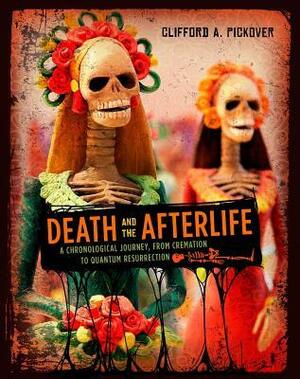 Death and the Afterlife: A Chronological Journey, from Cremation to Quantum Resurrection by Clifford A. Pickover