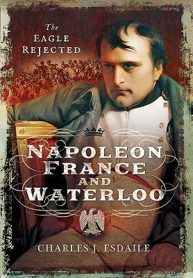 Napoleon, France and Waterloo: The Eagle Rejected by Charles Esdaile