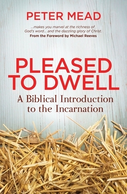 Pleased to Dwell: A Biblical Introduction to the Incarnation by Peter Mead