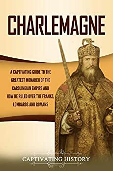 Charlemagne: A Captivating Guide to the Greatest Monarch of the Carolingian Empire and How He Ruled over the Franks, Lombards, and Romans by Captivating History