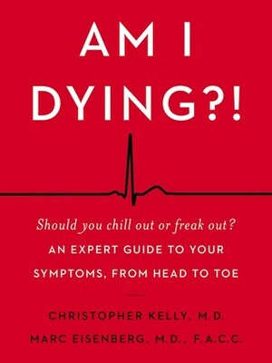 Am I Dying?!: A Complete Guide to Your Symptoms--and What to Do Next by Christopher Kelly, Marc Eisenberg