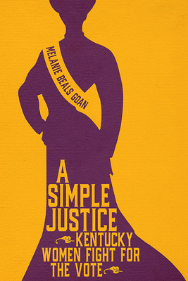 A Simple Justice: Kentucky Women Fight for the Vote by Melanie Beals Goan