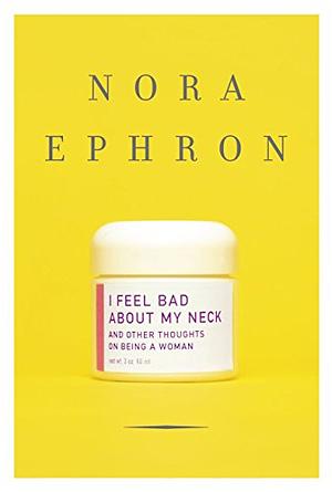 I Feel Bad About My Neck: And Other Thoughts on Being a Woman by Nora Ephron