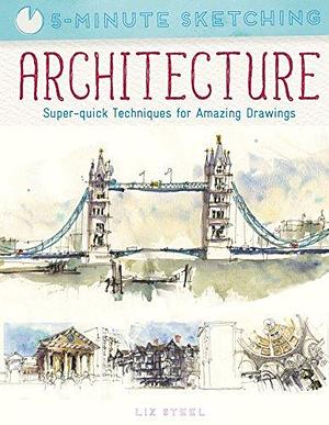 Five Minute Sketching: Architecture: Super-Quick Techniques for Amazing Drawing by Liz Steel, Liz Steel