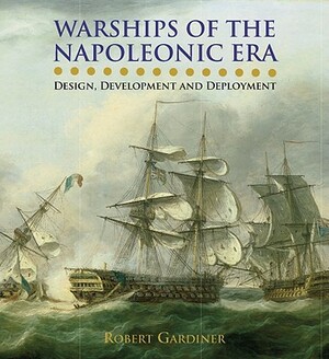 Warships of the Napoleonic Era: Design, Development and Deployment by Robert Gardiner