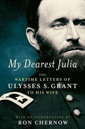 My Dearest Julia: The Wartime Letters of Ulysses S. Grant to His Wife A Library of America Special Publication by Ron Chernow, Ulysses S. Grant