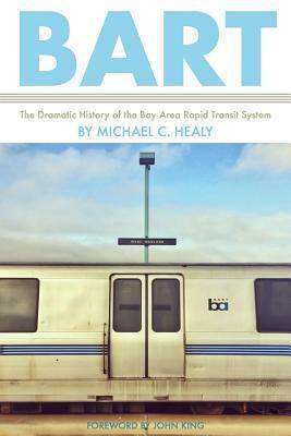 BART: The Dramatic History of the Bay Area Rapid Transit System by John King, Michael C. Healy