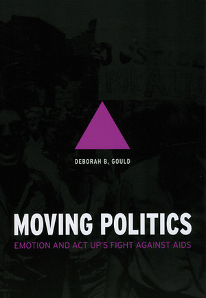 Moving Politics: Emotion and ACT Up's Fight Against AIDS by Deborah B. Gould