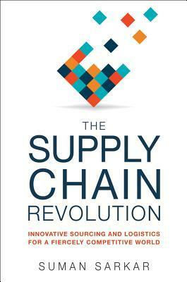 The Supply Chain Revolution: Innovative Sourcing and Logistics for a Fiercely Competitive World by Suman Sarkar