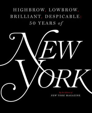 Highbrow, Lowbrow, Brilliant, Despicable: Fifty Years of New York Magazine by New York Magazine