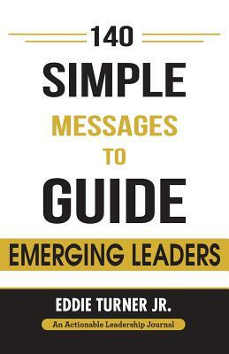 140 Simple Messages To Guide Emerging Leaders: 140 Actionable Leadership Messages for Emerging Leaders and Leaders in Transition by Eddie Turner