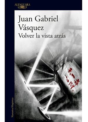 Volver la vista atrás by Juan Gabriel Vásquez