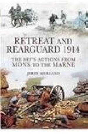 Retreat and Rearguard 1914: The BEF's Actions from Mons to Marne by Jerry Murland