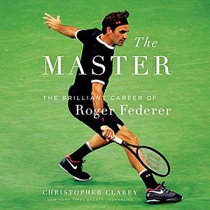 The Master: The Long Run and Beautiful Game of Roger Federer by Christopher Clarey